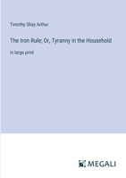 The Iron Rule; Or, Tyranny in the Household: in large print 3387033745 Book Cover