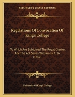 Regulations Of Convocation Of King's College: To Which Are Subjoined The Royal Charter, And The Act Seven William Iv, C. 16 1169443958 Book Cover