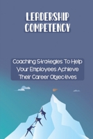 Leadership Competency: Coaching Strategies To Help Your Employees Achieve Their Career Objectives: Methods Of Employee Empowerment B09C2S2WXR Book Cover