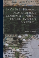 La Vie De St. Bernard, Premier Abb� De Clairvaux Et P�re De L'�glise, Divis�e En Six Livres... 1018020314 Book Cover