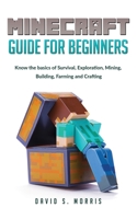 Minecraft Guide for Beginners: Know the basics of survival, exploration, mining, building, farming and crafting B084QL34QY Book Cover