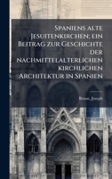 Spaniens alte Jesuitenkirchen; ein Beitrag zur Geschichte der nachmittelalterlichen kirchlichen Architektur in Spanien (German Edition) 1024179796 Book Cover