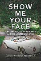 Show Me Your Face: A Novel about Domestic Violence and Paraplegia 1502453622 Book Cover