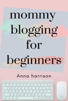Mommy Blogging For Beginners: A beginners blueprint to starting and monetizing a blog for mom's 1707967016 Book Cover