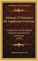 Axiomas, O Principios De Legislacion Universal: Sacados De Las Pandectas, Codigo E Institutas De Justiniano (1895) 1168445256 Book Cover