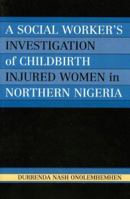 A Social Worker's Investigation of Childbirth Injured Women in Northern Nigeria 0761830839 Book Cover