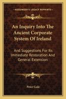 An Inquiry Into The Ancient Corporate System Of Ireland: And Suggestions For Its Immediate Restoration And General Extension 1163301167 Book Cover