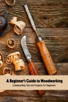 A Beginner's Guide to Woodworking: Woodworking Tips and Projects for Beginners: Crafts Ideas B095NZDW4H Book Cover