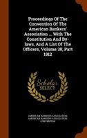 Proceedings Of The Convention Of The American Bankers' Association ... With The Constitution And By-laws, And A List Of The Officers, Volume 38, Part 1912... 1274258189 Book Cover