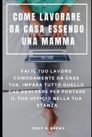 Come Lavorare Da Casa Essendo Una Mamma: Fai Il Tuo Lavoro Comodamente Da Casa Tua, Impara Tutto Quello Che Devi Fare Per Portare Il Tuo Ufficio Nella Tua Stanza 1091098719 Book Cover