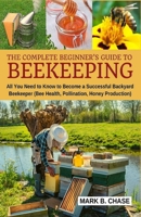 The Complete Beginner?s Guide to Beekeeping: All You Need to Know to Become a Successful Backyard Beekeeper 1717383386 Book Cover