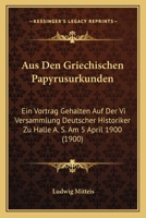 Aus Den Griechischen Papyrusurkunden: Ein Vortrag Gehalten Auf Der Vi Versammlung Deutscher Historiker Zu Halle A. S. Am 5 April 1900 (1900) 1160307997 Book Cover