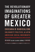 Revolutionary Imaginations of Greater Mexico: Chicana/O Radicalism, Solidarity Politics, and Latin American Social Movements 1477310762 Book Cover