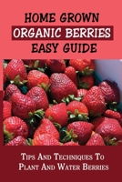 Home Grown Organic Berries Easy Guide: Tips And Techniques To Plant And Water Berries: How To Grow Organic Strawberries B09CRH6CWJ Book Cover