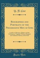 Biographies and Portraits of the Progressive Men of Iowa: Leaders in Business, Politics and the Professions, Together with an Original and Authentic History of the State 0428703631 Book Cover