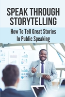 Speak Through Storytelling: How To Tell Great Stories In Public Speaking: The Fear Of Speaking In Public B099C4J26R Book Cover