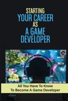 Starting Your Career As A Game Developer: All You Have To Know To Become A Game Developer: Create Big Blockbuster Aaa Games B09B2FW42Q Book Cover