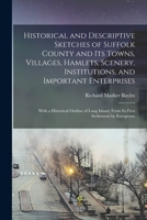 Historical and Descriptive Sketches of Suffolk County and Its Towns, Villages, Hamlets, Scenery, Institutions, and Important Enterprises: With a ... from Its First Settlement by Europeans 1016991959 Book Cover