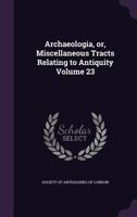 Archaeologia, Or, Miscellaneous Tracts Relating To Antiquity, Volume 23 1347534644 Book Cover
