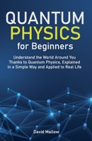 Quantum Physics for Beginners: Understand the World Around You Thanks to Quantum Physics, Explained in a Simple Way and Applied to Real Life B088GDGJZ6 Book Cover
