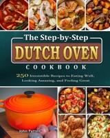 The Step-by-Step Dutch Oven Cookbook: 250 Irresistible Recipes to Eating Well, Looking Amazing, and Feeling Great 1802440666 Book Cover