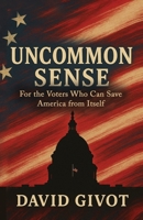 Uncommon Sense: For the Voters Who Can Save America From Itself 1662965443 Book Cover