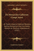 De Monarchia Gallorum Campi Aurei: Ac Triplici Imperio, Videlicet Romano, Gallico, Germanico Una Cum Gestis Heroum Ac Omnium Imperatorum (1537) 1104725940 Book Cover