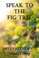 Speak To The Fig Tree: Dry Up At The Root B0HF6WPHBW Book Cover