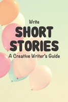 Write Short Stories A Creative Writer's Guide: For Writers and Story Tellers of Any Book Genre, Novels, Fiction Stories, Teen and Children's Books. ... Writing Guide Gift. Relief for Writer's Block 1707427399 Book Cover