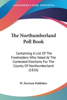The Northumberland Poll Book: Containing A List Of The Freeholders Who Voted At The Contested Elections For The County Of Northumberland (1826) 112090966X Book Cover