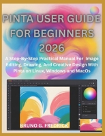 PINTA USER GUIDE FOR BEGINNERS 2026: A Step-By-Step Practical Manual For Image Editing, Drawing, And Creative Design With Pinta On Linux, Windows And Macos B0GXWM5GJH Book Cover