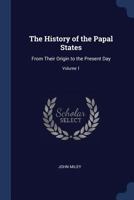 The History of the Papal States, From Their Origin to the Present Day; Volume I 1017153124 Book Cover