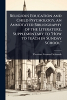 Religious Education and Child Psychology, an Annotated Bibliography of the Literature, Supplementary to "How to Teach in Sunday School" 1024093425 Book Cover