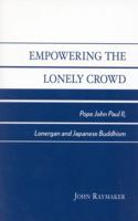 Empowering the Lonely Crowd: Pope John Paul II, Lonergan and Japanese Buddhism 0761826947 Book Cover