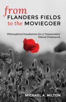 From Flanders Fields to the Moviegoer: Philosophical Foundations for a Transcendent Ethical Framework 1725251493 Book Cover