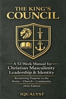 The King’s Council: A 52-Week Manual for Christian Masculinity, Leadership, and Identity: Reclaiming Purpose in the Home, Church, and Community (2026 Edition) B0GS4CXRW6 Book Cover