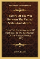 History of the War Between the United States and Mexico, From the Commencement of Hostilities to the Ratification of the Treaty of Peace 1425563546 Book Cover