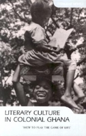 Literary Culture in Colonial Ghana: How to Play the Game of Life 0253215269 Book Cover