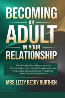 Becoming an Adult in Your Relationship: Build Emotional Intelligence, Improve Communication, Set Healthy Boundaries, Restore Trust, and Create Lasting Love Through Self-Awareness with Consistency B0GNGHMBQ2 Book Cover