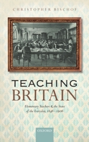 Teaching Britain: Elementary Teachers and the State of the Everyday, 1846-1906 0198833350 Book Cover