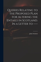 Queries Relating to the Proposed Plan for Altering the Entails in Scotland. In a Letter to ---- 1013523512 Book Cover