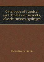 Catalogue Of Surgical And Dental Instruments, Elastic Trusses, Syringes, &c.: Manufactured By Horatio G. Kern, No. 25 North Sixth Street, Above Commerce, Philadelphia 1018194932 Book Cover