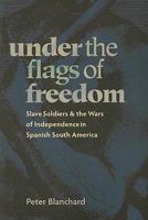 Under the Flags of Freedom: Slave Soldiers and the Wars of Independence in Spanish South America (Pitt Latin American Studies) 0822959925 Book Cover