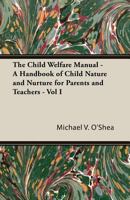 The Child Welfare Manual - A Handbook of Child Nature and Nurture for Parents and Teachers - Vol I 1444659308 Book Cover