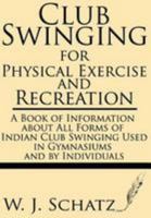 Club Swinging for Physical Exercise and Recreation: A Book of Information About All Forms of Indian Club Swinging Used in Gymnasiums and by Individuals 1628451327 Book Cover