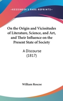 On The Origin And Vicissitudes Of Literature, Science, And Art, And Their Influence On The Present State Of Society: A Discourse (1817) 1167039904 Book Cover