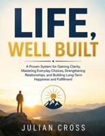 Life, Well Built: A proven system for gaining clarity, mastering everyday choices, strengthening relationships, and building long-term happiness and fulfilment B0HCZWB1PN Book Cover