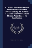 A Lexical Concordance to the Poetical Works of Percy Bysshe Shelley. An Attempt to Classify Every Word Found Therein According to its Signification 1343946301 Book Cover