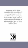 Resumption and the Double Standard: Or, the Impossibility of Resuming Specie Payments in the United States Without Restoring the Double Standard of Gold and Silver, a Speech Delivered in the Senate of 1425513956 Book Cover