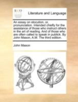 An Essay on Elocution, Or, Pronunciation. Intended Chiefly for the Assistance of Those Who Instruct Others in the Art of Reading. and of Those Who Are Often Called to Speak in Publick. by John Mason,  1170630804 Book Cover